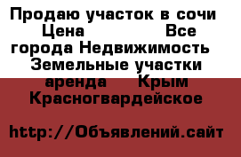 Продаю участок в сочи › Цена ­ 700 000 - Все города Недвижимость » Земельные участки аренда   . Крым,Красногвардейское